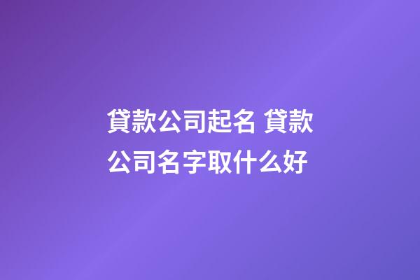 貸款公司起名 貸款公司名字取什么好-第1張-公司起名-玄機派